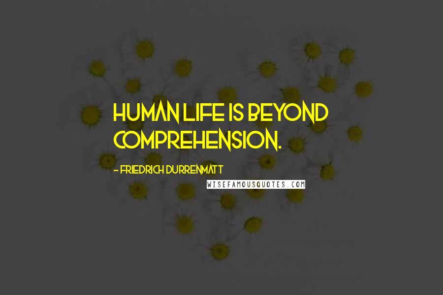 Friedrich Durrenmatt Quotes: Human life is beyond comprehension.