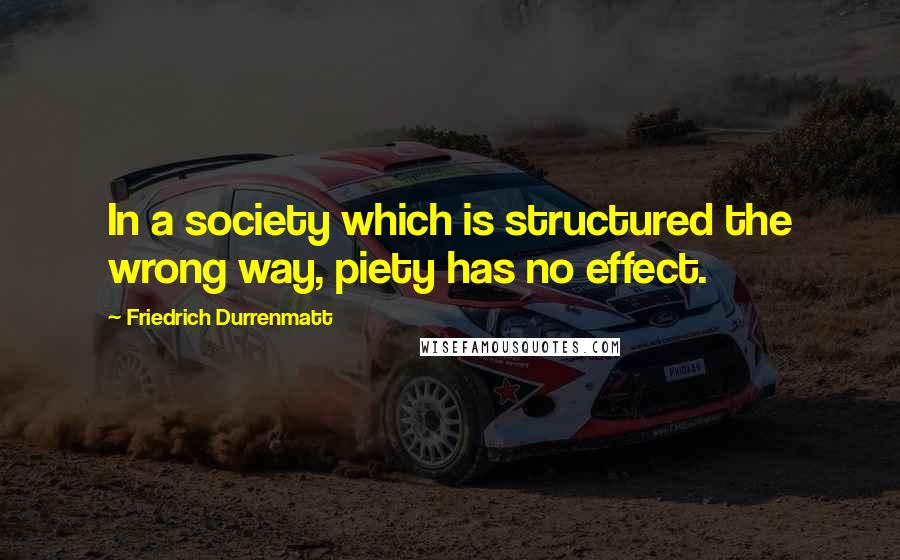 Friedrich Durrenmatt Quotes: In a society which is structured the wrong way, piety has no effect.