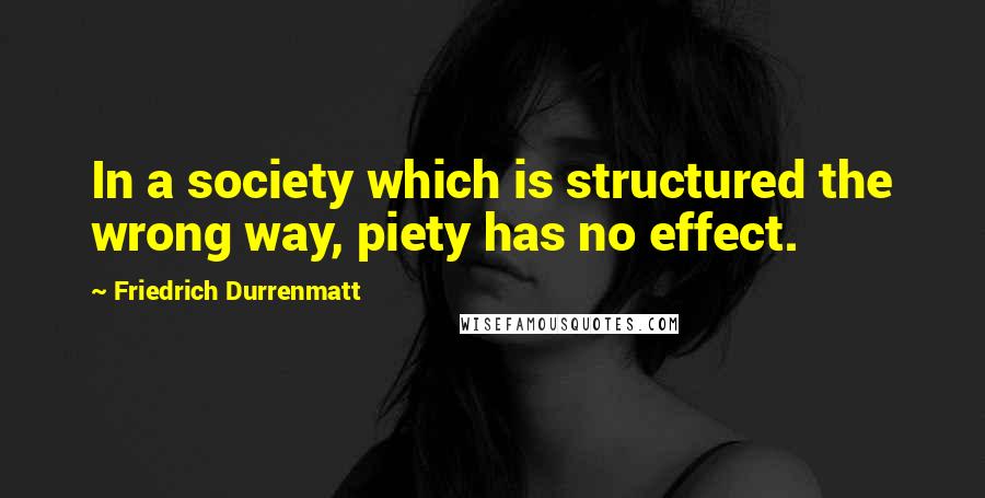 Friedrich Durrenmatt Quotes: In a society which is structured the wrong way, piety has no effect.