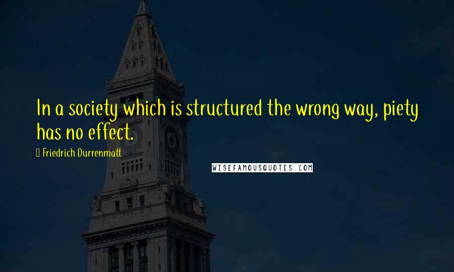 Friedrich Durrenmatt Quotes: In a society which is structured the wrong way, piety has no effect.