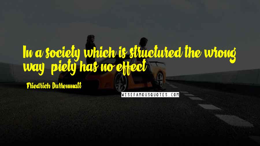 Friedrich Durrenmatt Quotes: In a society which is structured the wrong way, piety has no effect.