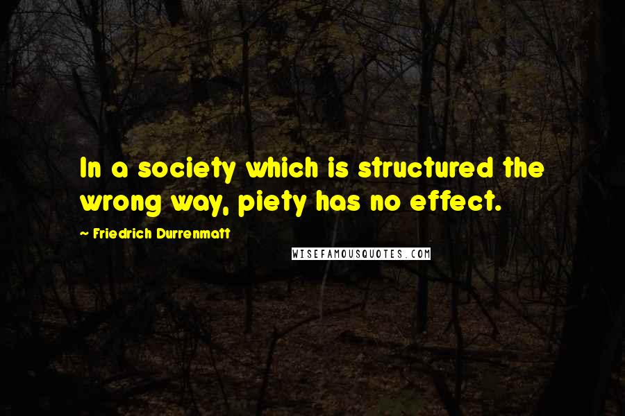 Friedrich Durrenmatt Quotes: In a society which is structured the wrong way, piety has no effect.