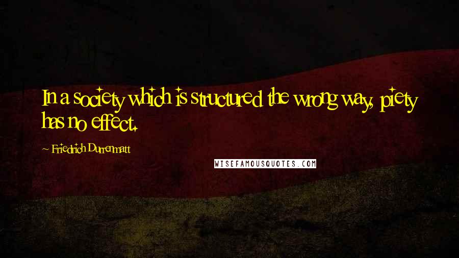 Friedrich Durrenmatt Quotes: In a society which is structured the wrong way, piety has no effect.