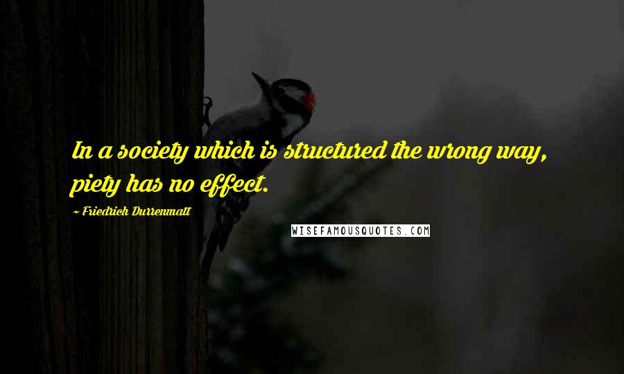 Friedrich Durrenmatt Quotes: In a society which is structured the wrong way, piety has no effect.
