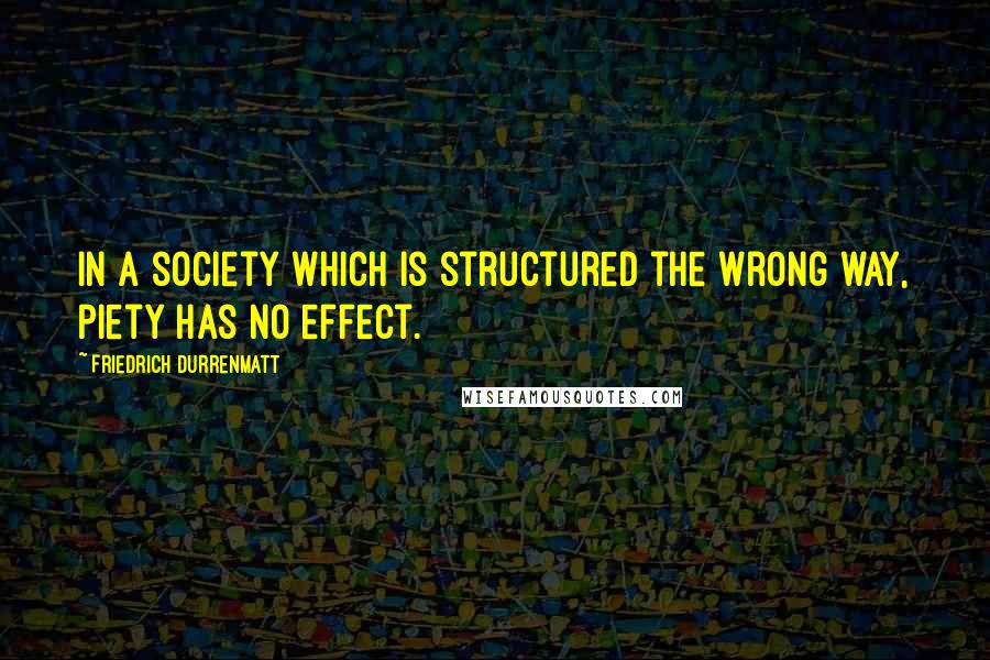 Friedrich Durrenmatt Quotes: In a society which is structured the wrong way, piety has no effect.