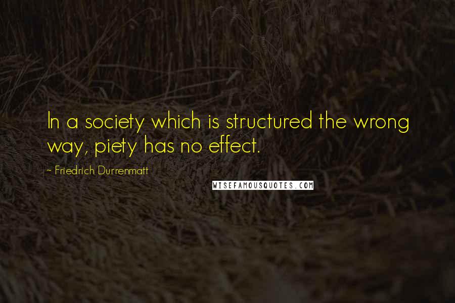 Friedrich Durrenmatt Quotes: In a society which is structured the wrong way, piety has no effect.
