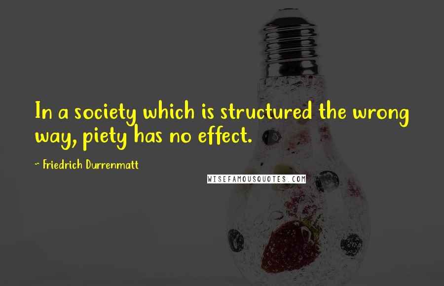 Friedrich Durrenmatt Quotes: In a society which is structured the wrong way, piety has no effect.