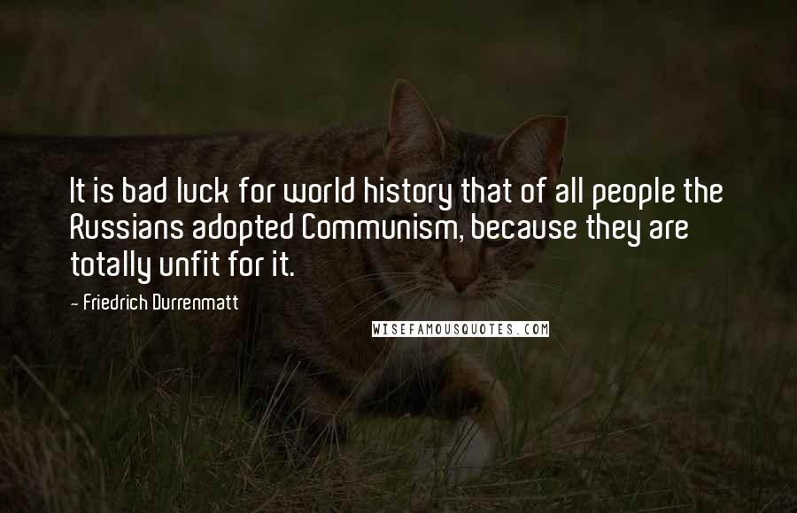 Friedrich Durrenmatt Quotes: It is bad luck for world history that of all people the Russians adopted Communism, because they are totally unfit for it.