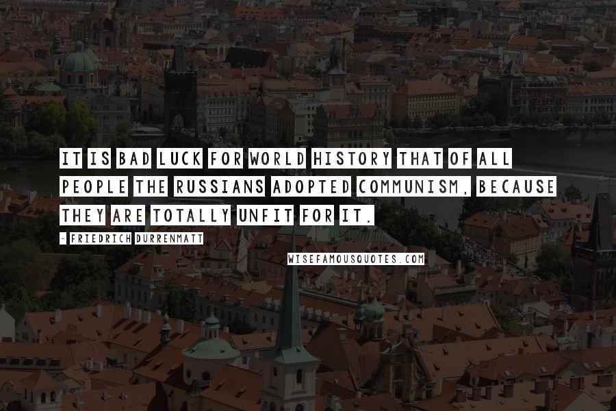 Friedrich Durrenmatt Quotes: It is bad luck for world history that of all people the Russians adopted Communism, because they are totally unfit for it.