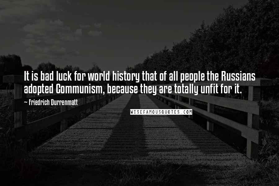 Friedrich Durrenmatt Quotes: It is bad luck for world history that of all people the Russians adopted Communism, because they are totally unfit for it.