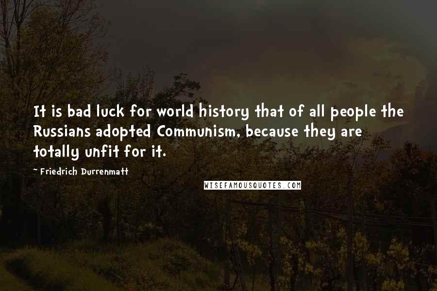 Friedrich Durrenmatt Quotes: It is bad luck for world history that of all people the Russians adopted Communism, because they are totally unfit for it.