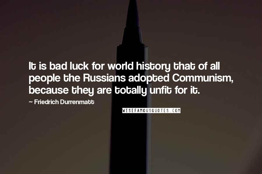 Friedrich Durrenmatt Quotes: It is bad luck for world history that of all people the Russians adopted Communism, because they are totally unfit for it.