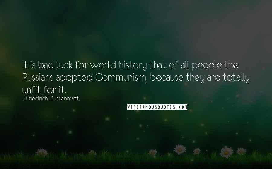 Friedrich Durrenmatt Quotes: It is bad luck for world history that of all people the Russians adopted Communism, because they are totally unfit for it.