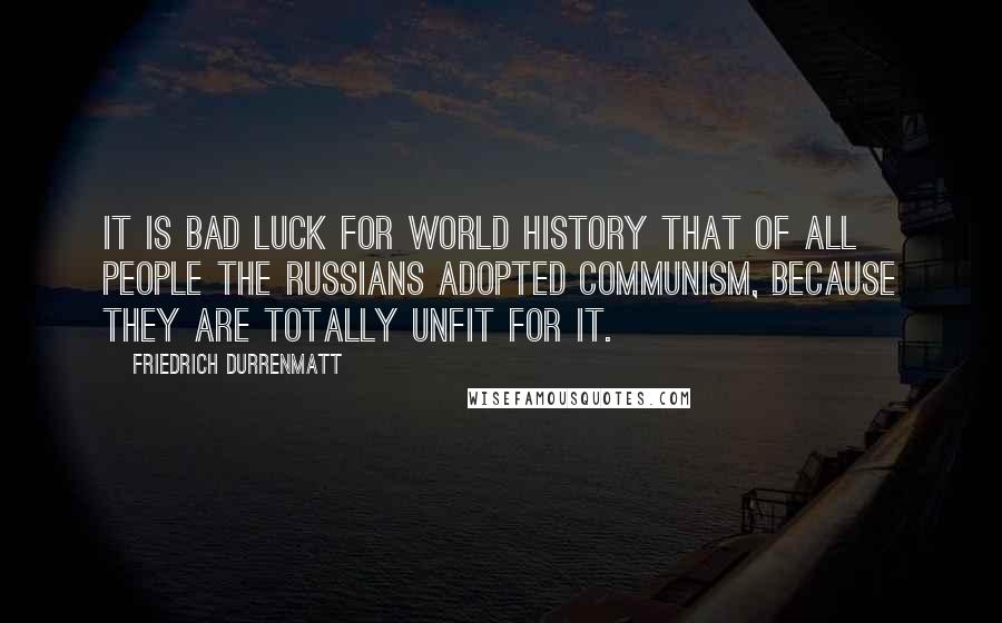 Friedrich Durrenmatt Quotes: It is bad luck for world history that of all people the Russians adopted Communism, because they are totally unfit for it.