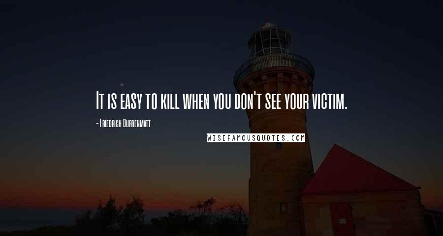 Friedrich Durrenmatt Quotes: It is easy to kill when you don't see your victim.