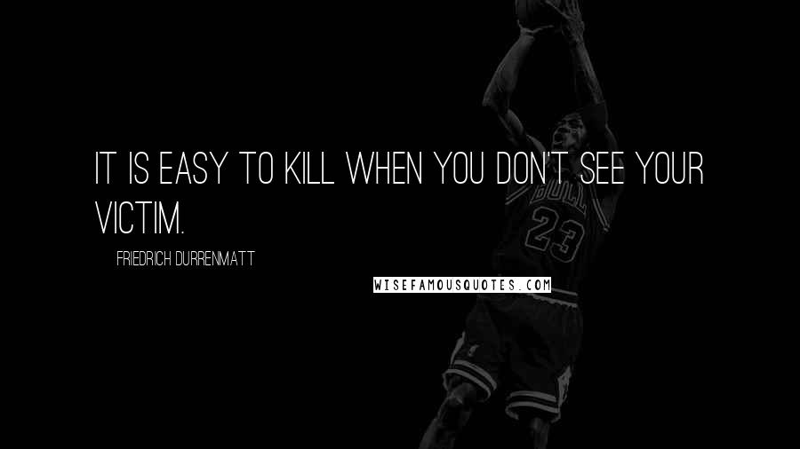 Friedrich Durrenmatt Quotes: It is easy to kill when you don't see your victim.
