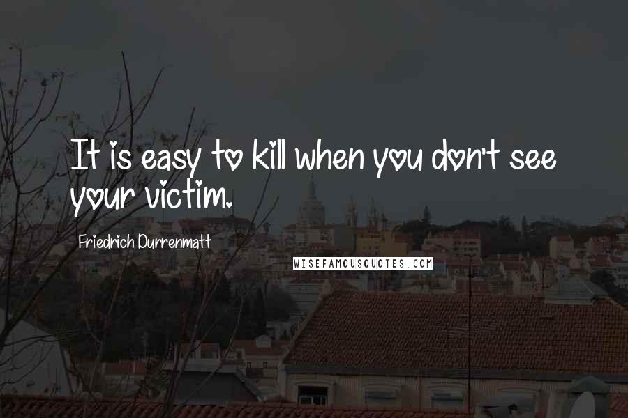 Friedrich Durrenmatt Quotes: It is easy to kill when you don't see your victim.