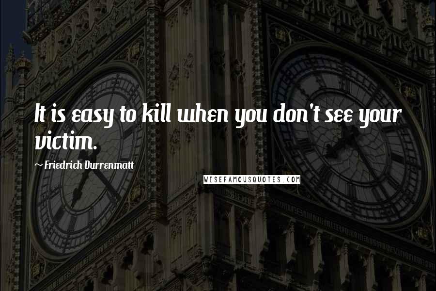 Friedrich Durrenmatt Quotes: It is easy to kill when you don't see your victim.