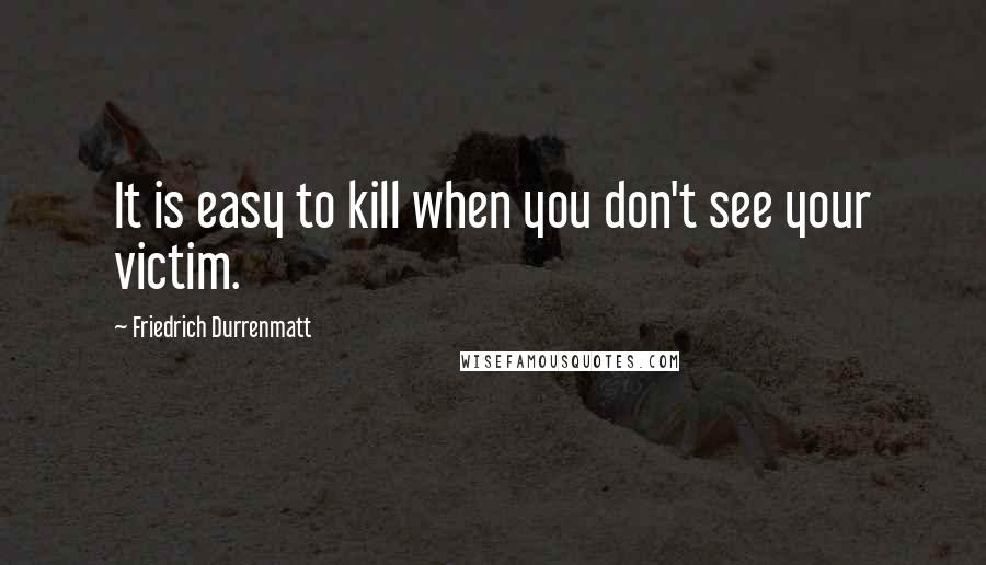 Friedrich Durrenmatt Quotes: It is easy to kill when you don't see your victim.