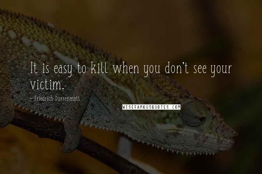 Friedrich Durrenmatt Quotes: It is easy to kill when you don't see your victim.