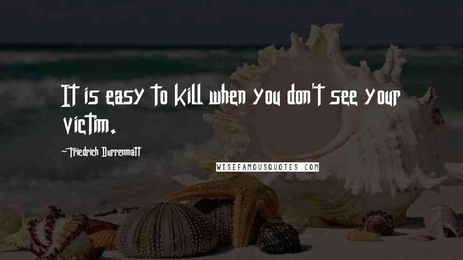 Friedrich Durrenmatt Quotes: It is easy to kill when you don't see your victim.