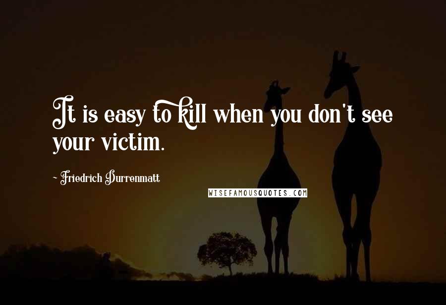 Friedrich Durrenmatt Quotes: It is easy to kill when you don't see your victim.