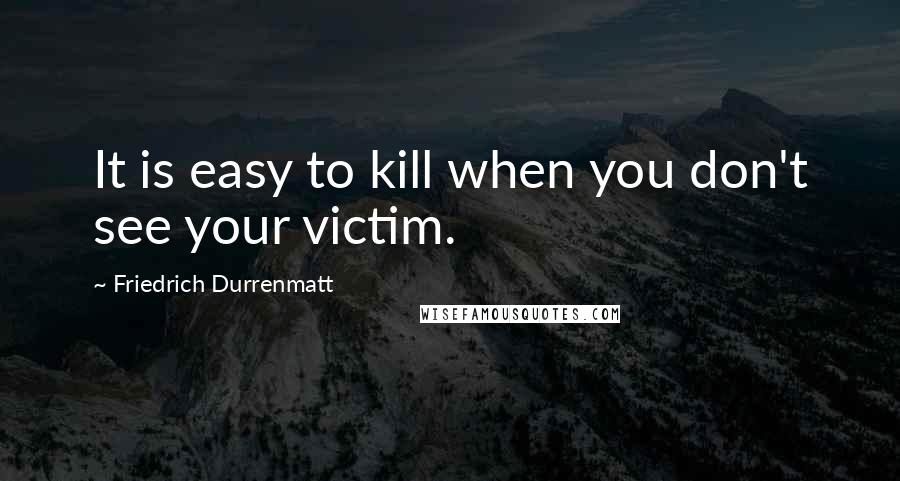 Friedrich Durrenmatt Quotes: It is easy to kill when you don't see your victim.
