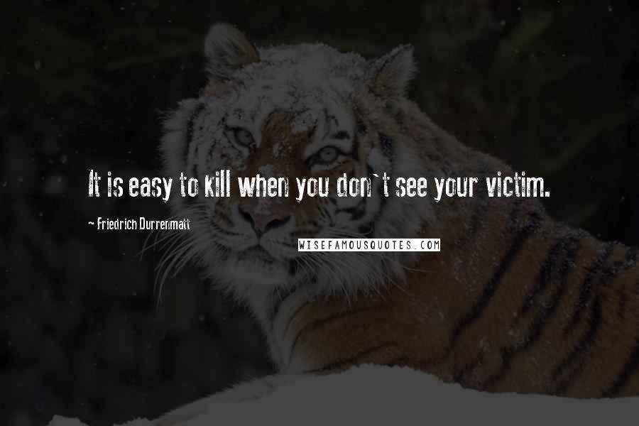 Friedrich Durrenmatt Quotes: It is easy to kill when you don't see your victim.