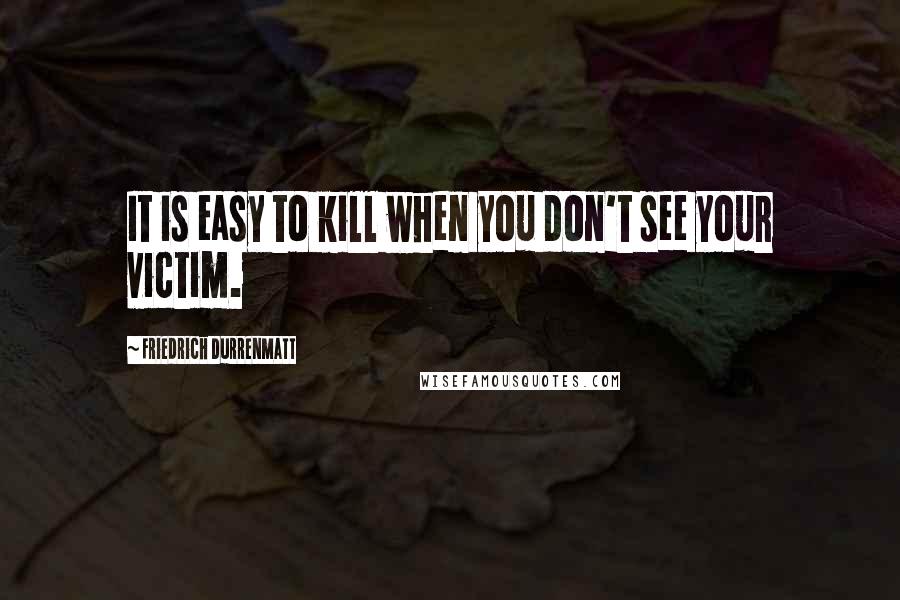 Friedrich Durrenmatt Quotes: It is easy to kill when you don't see your victim.
