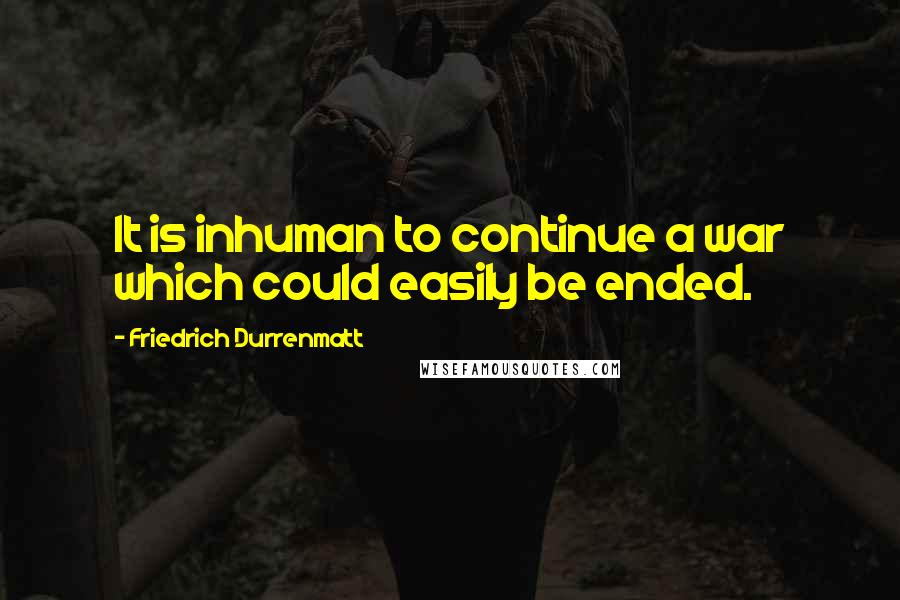 Friedrich Durrenmatt Quotes: It is inhuman to continue a war which could easily be ended.