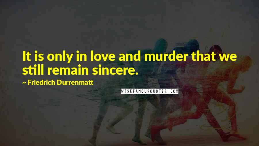 Friedrich Durrenmatt Quotes: It is only in love and murder that we still remain sincere.