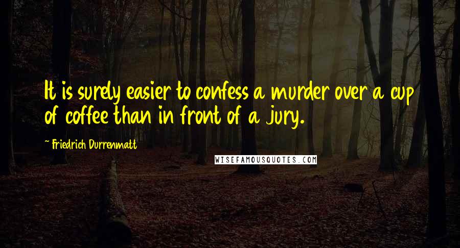 Friedrich Durrenmatt Quotes: It is surely easier to confess a murder over a cup of coffee than in front of a jury.
