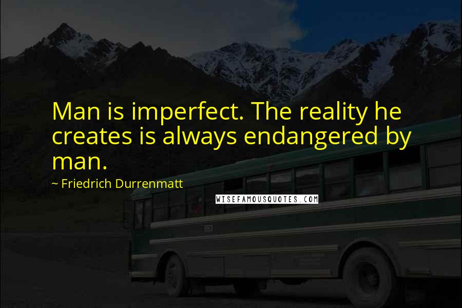 Friedrich Durrenmatt Quotes: Man is imperfect. The reality he creates is always endangered by man.