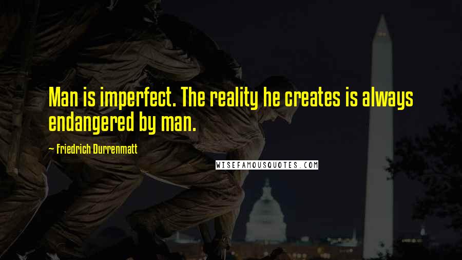 Friedrich Durrenmatt Quotes: Man is imperfect. The reality he creates is always endangered by man.