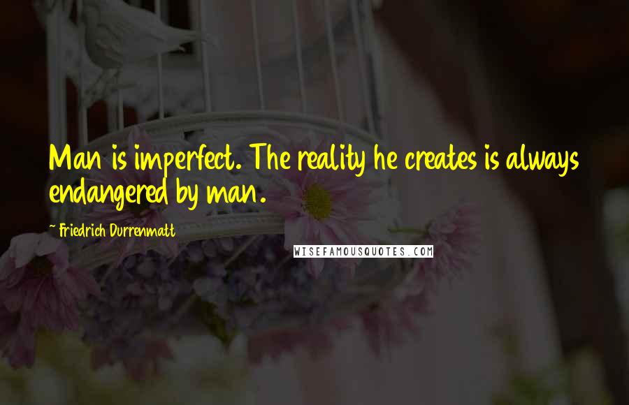 Friedrich Durrenmatt Quotes: Man is imperfect. The reality he creates is always endangered by man.