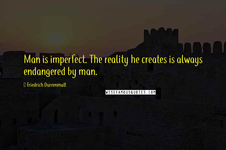 Friedrich Durrenmatt Quotes: Man is imperfect. The reality he creates is always endangered by man.