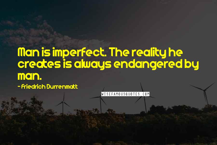 Friedrich Durrenmatt Quotes: Man is imperfect. The reality he creates is always endangered by man.