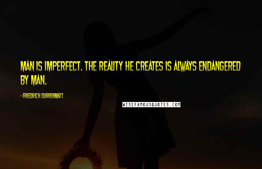 Friedrich Durrenmatt Quotes: Man is imperfect. The reality he creates is always endangered by man.