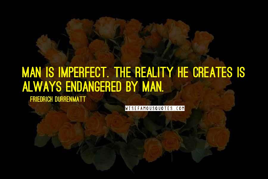 Friedrich Durrenmatt Quotes: Man is imperfect. The reality he creates is always endangered by man.