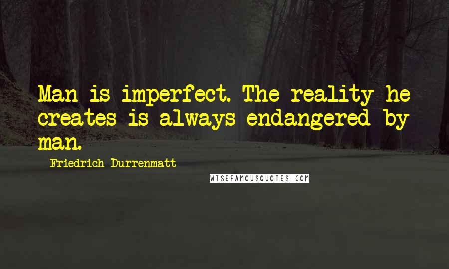 Friedrich Durrenmatt Quotes: Man is imperfect. The reality he creates is always endangered by man.