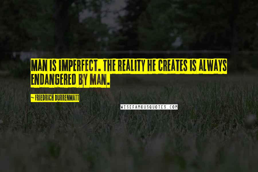 Friedrich Durrenmatt Quotes: Man is imperfect. The reality he creates is always endangered by man.