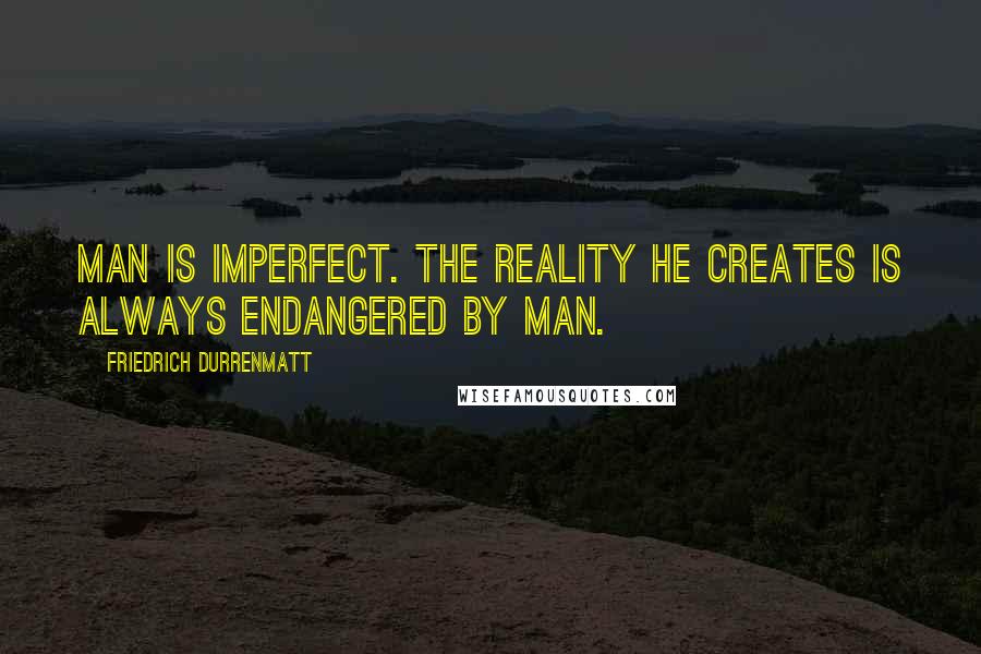 Friedrich Durrenmatt Quotes: Man is imperfect. The reality he creates is always endangered by man.