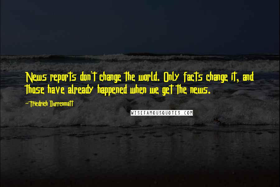 Friedrich Durrenmatt Quotes: News reports don't change the world. Only facts change it, and those have already happened when we get the news.