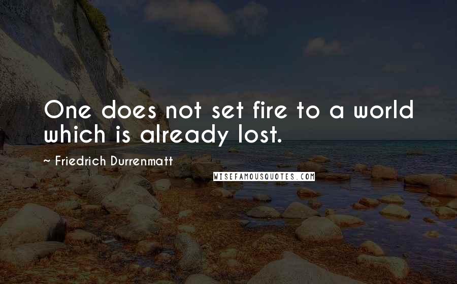 Friedrich Durrenmatt Quotes: One does not set fire to a world which is already lost.