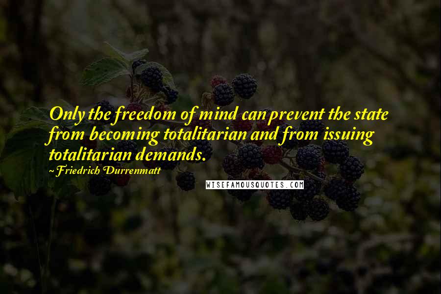 Friedrich Durrenmatt Quotes: Only the freedom of mind can prevent the state from becoming totalitarian and from issuing totalitarian demands.