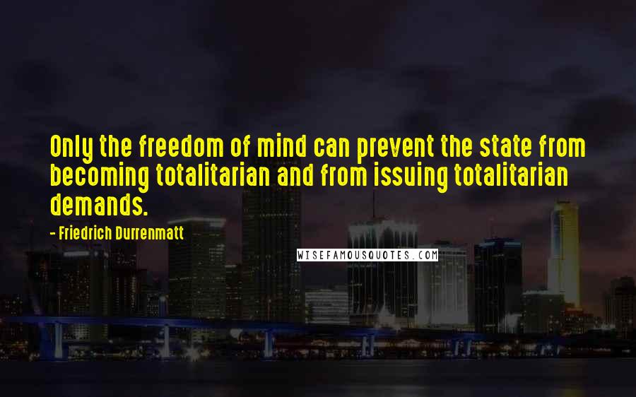 Friedrich Durrenmatt Quotes: Only the freedom of mind can prevent the state from becoming totalitarian and from issuing totalitarian demands.