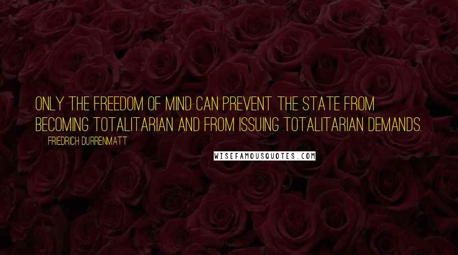 Friedrich Durrenmatt Quotes: Only the freedom of mind can prevent the state from becoming totalitarian and from issuing totalitarian demands.