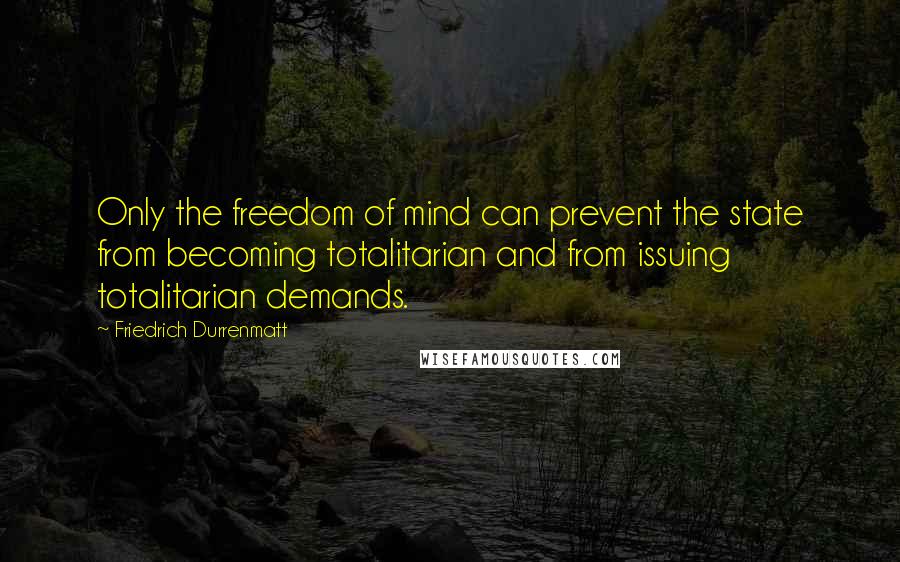 Friedrich Durrenmatt Quotes: Only the freedom of mind can prevent the state from becoming totalitarian and from issuing totalitarian demands.