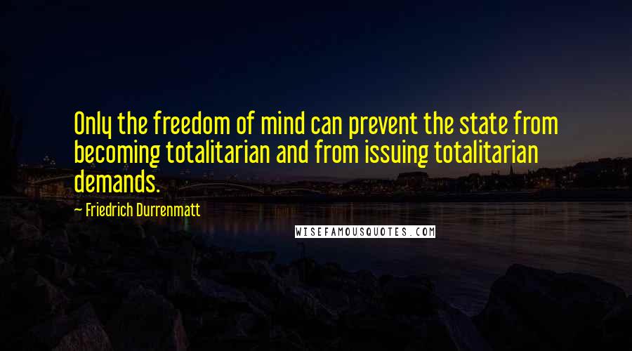 Friedrich Durrenmatt Quotes: Only the freedom of mind can prevent the state from becoming totalitarian and from issuing totalitarian demands.