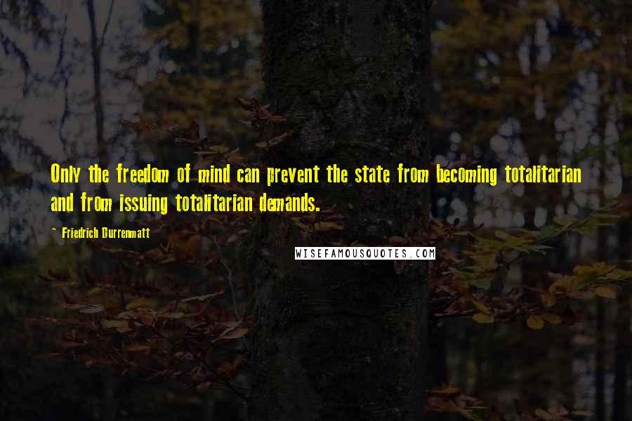 Friedrich Durrenmatt Quotes: Only the freedom of mind can prevent the state from becoming totalitarian and from issuing totalitarian demands.